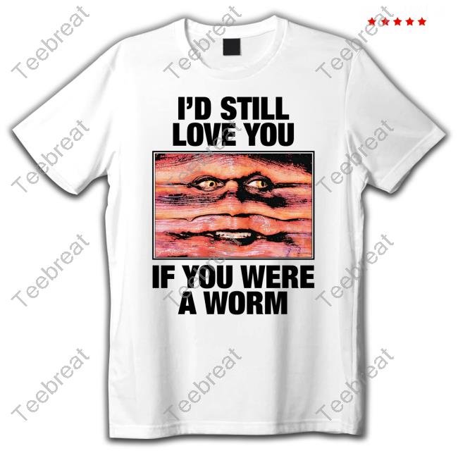 I'd Still Love You If You Were A Worm Shirts Shirts That Go Hard Twitter