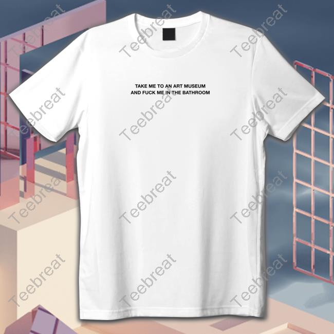 Grain Supply Co Store Take Me To An Art Museum And Fuck Me In The Bathroom Shirt Shirts That Go Hard T Shirt