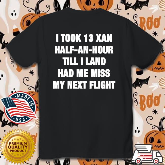 Shirts That Go Hard I Took 13 Xan Half An Hour Till I Land Had Me Miss My Next Flight Shirt Shirtsthtgohard