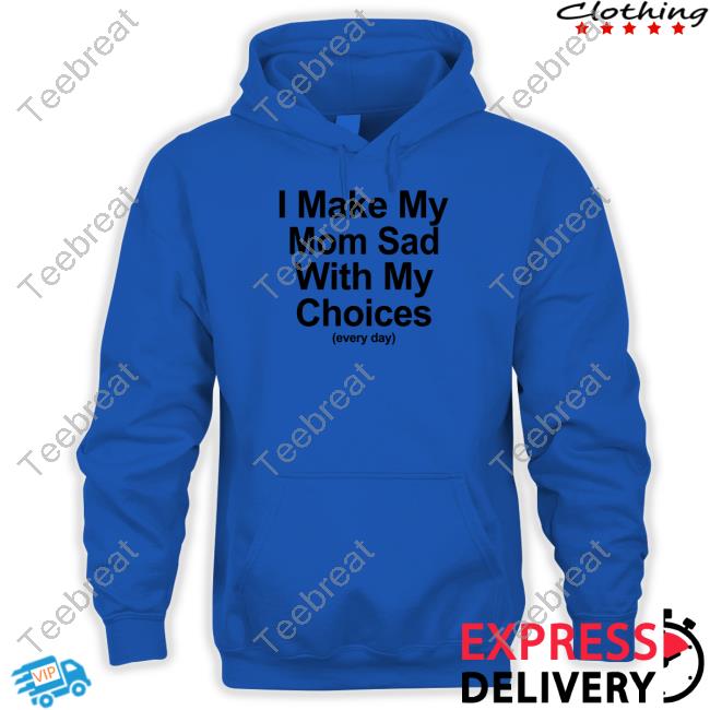 I Make My Mom Sad With My Choices Tee Official I Make My Mom Sad With My Choices Shirt