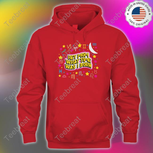 Hey Mom What Time Was I Born Hoodie Shirts That Go Hard Hey Mom What Time Was I Born T Shirt