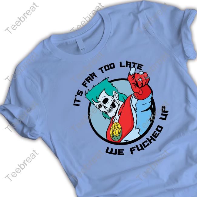 It's Far Too Late We Fucked Up T Shirt