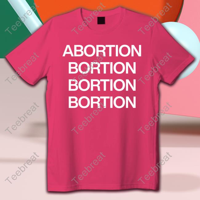 Abortion Bortion Bortion Bortion Shirts