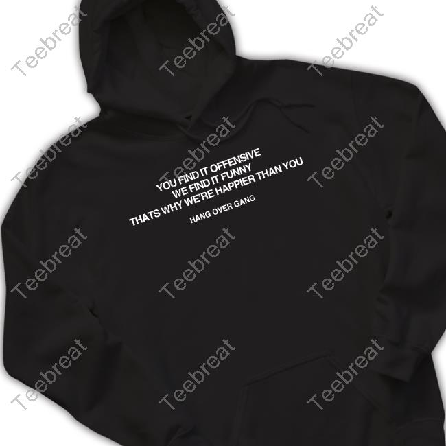 Hang Over Gang You Find It Offensive We Find It Funny That's Why We're Happier Than You T Shirt
