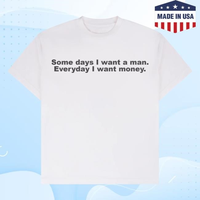 Some Days I Want A Man. Everyday I Want Money Tshirt