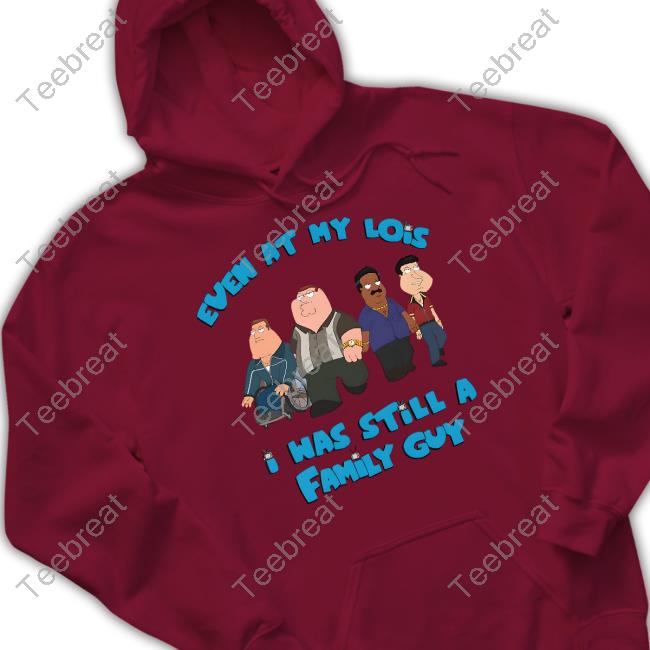 Shirts That Go Hard Event At My Lois I Was Still A Family Guy Shirt Goodshirts Merch