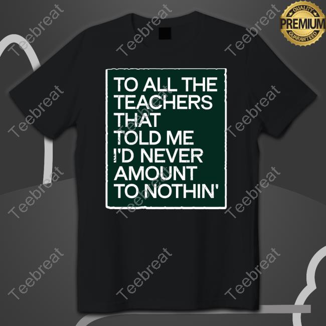To All The Teachers That Told Me I'd Never Amount Nothin' Shirt