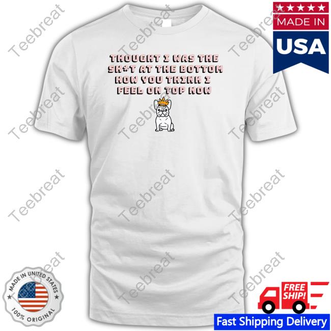 Magnificent Thought I Was The Shit At The Bottom How You Think I Feel On Top Now Tee Shirt