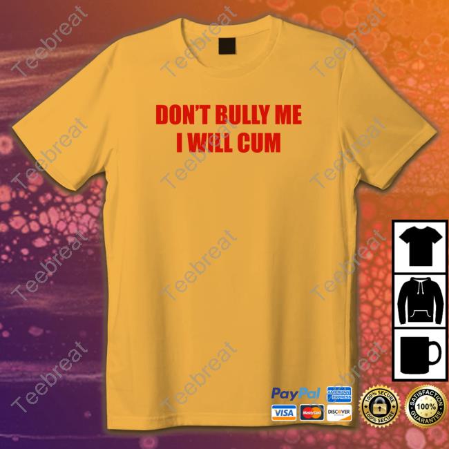 Don't Bully Me I Will Cum T Shirt Shirts That Go Hard Twittter