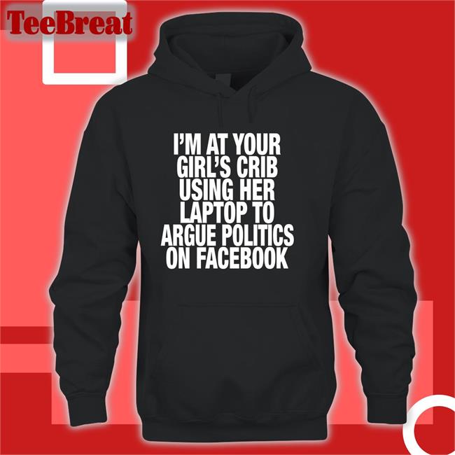 Shirts That Go Hard I’M At Your Girl’S Crib Using Her Laptop To Argue Politics On Facebook Shirt