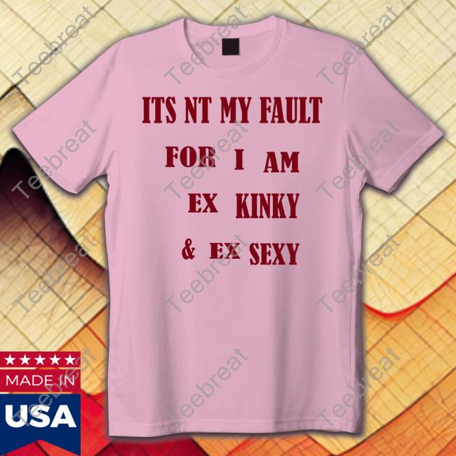 Its Nt My Fult For I Am Ex Kinky & Ex Sexy Shirt Shirts That Go Hard