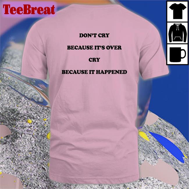 Shirts That Go Hard Don't Cry Because It's Over Cry Because It Happened Tee The Good Shirts Merch