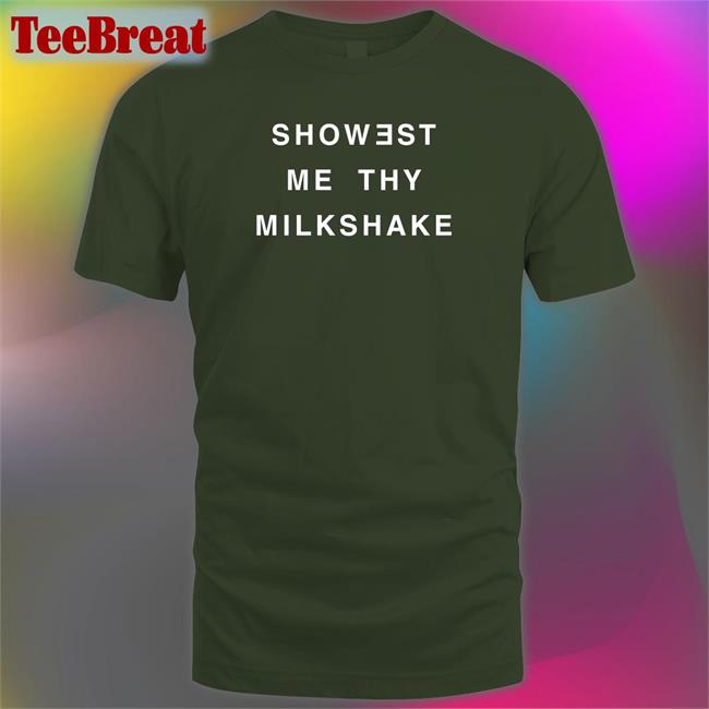 Showest Me Thy Milkshake Shirts Shirts That Go Hard