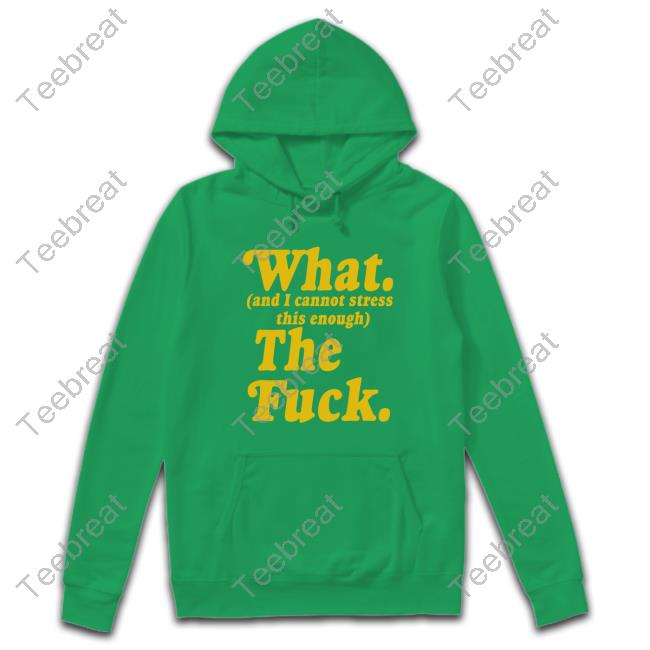 What And I Cannot Stress This Enough The Fuck Shirts