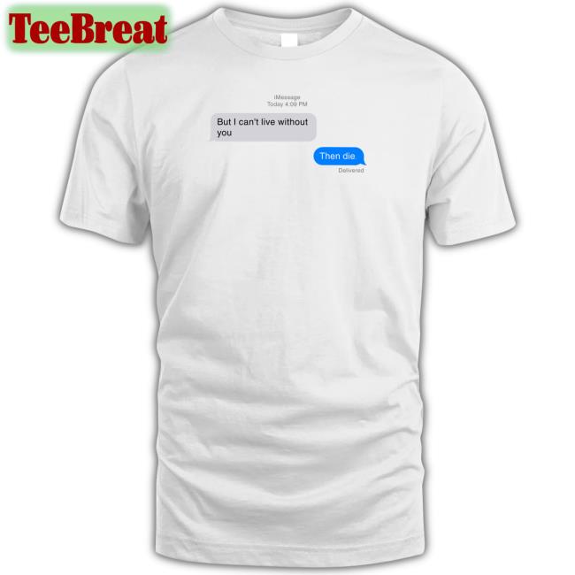 But I Can't Live Without You Then Die Tee Shirt