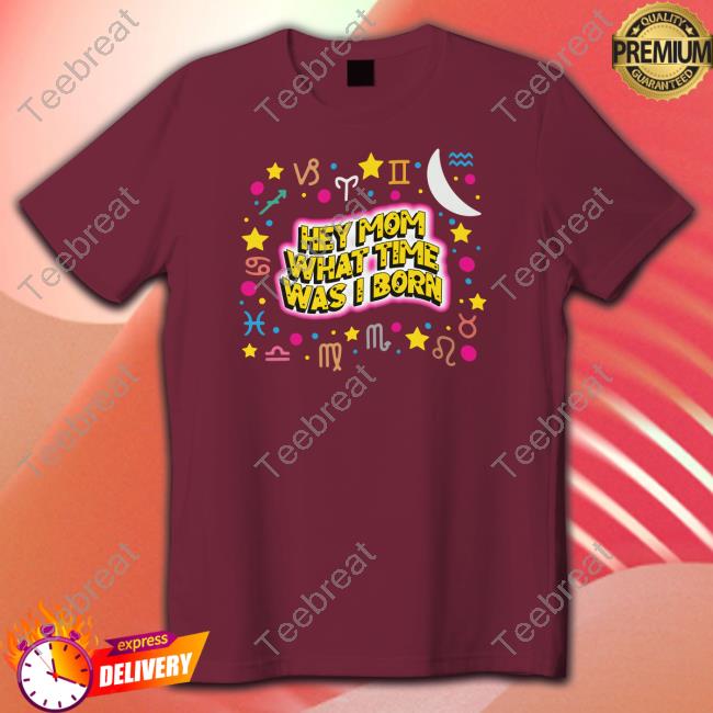 Hey Mom What Time Was I Born Hoodie Shirts That Go Hard Hey Mom What Time Was I Born Tee Thegoodshirts