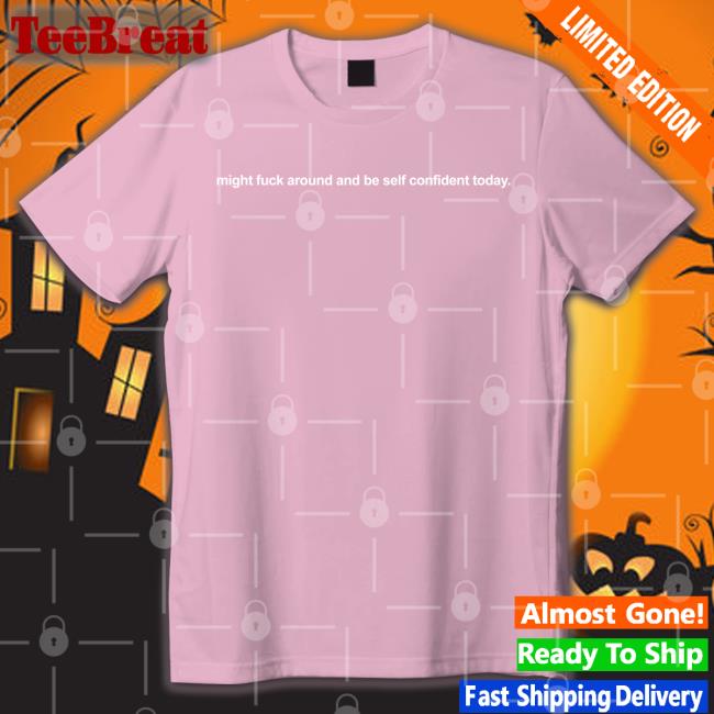 Might Fuck Around And Be Self Confident Today Tee Shirt