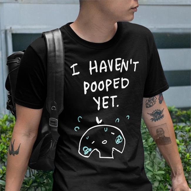 I Haven't Pooped Yet Tee