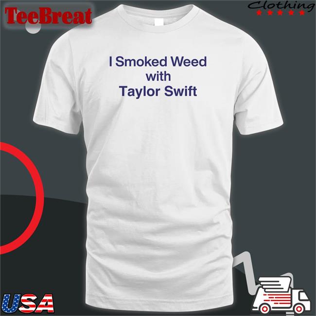 Shirtsthtgohard Shirts That Go Hard I Smoked Weed With Taylor Swift