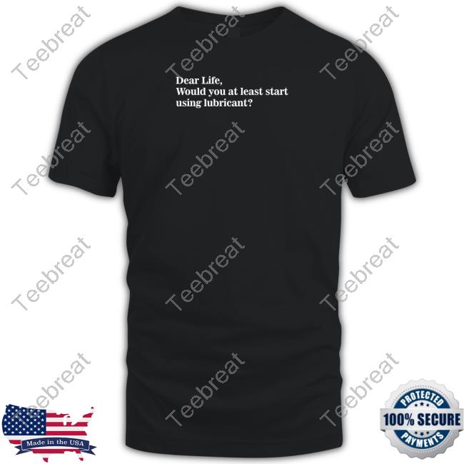 Official Dear Life Would You At Least Start Using Lubricant Tee Shirt